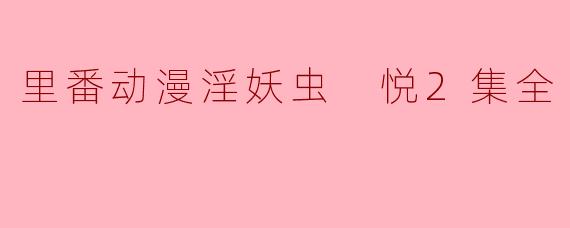 里番动漫淫妖虫 悦2集全